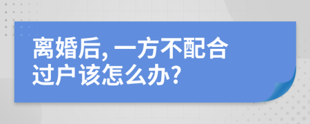 离婚后, 一方不配合过户该怎么办?