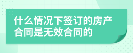 什么情况下签订的房产合同是无效合同的