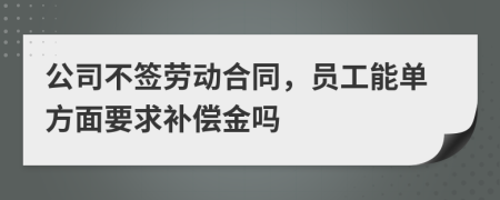 公司不签劳动合同，员工能单方面要求补偿金吗