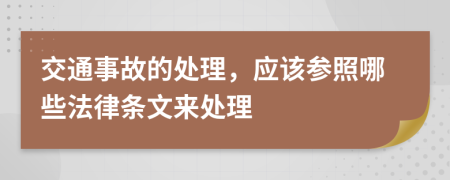 交通事故的处理，应该参照哪些法律条文来处理