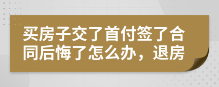 买房子交了首付签了合同后悔了怎么办，退房