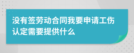 没有签劳动合同我要申请工伤认定需要提供什么