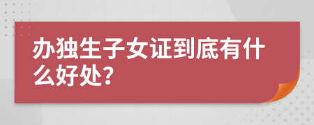 办独生子女证到底有什么好处？