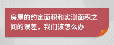 房屋的约定面积和实测面积之间的误差，我们该怎么办