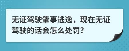 无证驾驶肇事逃逸，现在无证驾驶的话会怎么处罚？