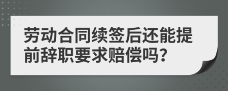 劳动合同续签后还能提前辞职要求赔偿吗？