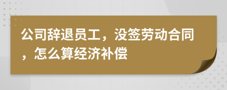 公司辞退员工，没签劳动合同，怎么算经济补偿