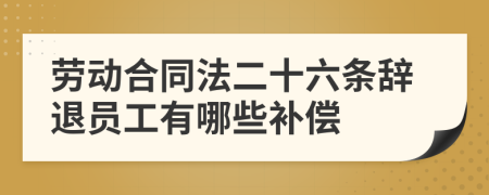 劳动合同法二十六条辞退员工有哪些补偿