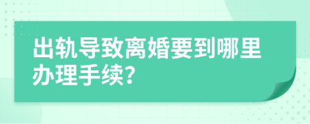 出轨导致离婚要到哪里办理手续？