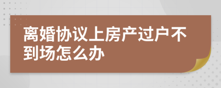 离婚协议上房产过户不到场怎么办