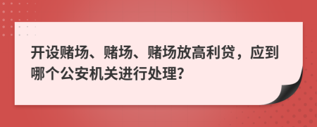 开设赌场、赌场、赌场放高利贷，应到哪个公安机关进行处理？