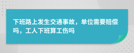 下班路上发生交通事故，单位需要赔偿吗，工人下班算工伤吗