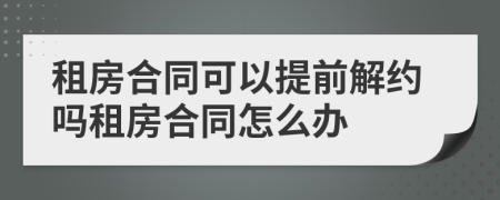 租房合同可以提前解约吗租房合同怎么办