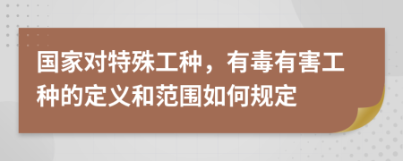 国家对特殊工种，有毒有害工种的定义和范围如何规定