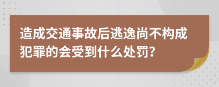 造成交通事故后逃逸尚不构成犯罪的会受到什么处罚？