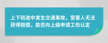 上下班途中发生交通事故，受害人无法获得赔偿，能否向上级申请工伤认定