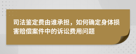 司法鉴定费由谁承担，如何确定身体损害赔偿案件中的诉讼费用问题