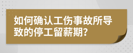 如何确认工伤事故所导致的停工留薪期？