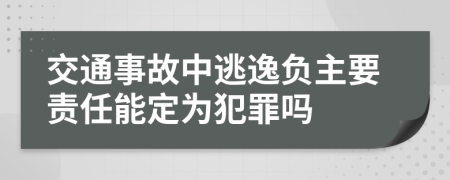 交通事故中逃逸负主要责任能定为犯罪吗