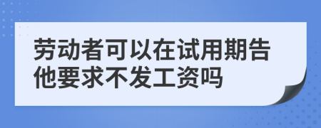 劳动者可以在试用期告他要求不发工资吗