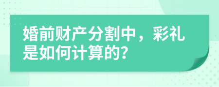 婚前财产分割中，彩礼是如何计算的？