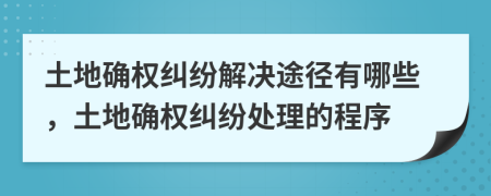 土地确权纠纷解决途径有哪些，土地确权纠纷处理的程序