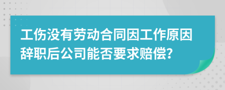 工伤没有劳动合同因工作原因辞职后公司能否要求赔偿？