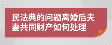 民法典的问题离婚后夫妻共同财产如何处理