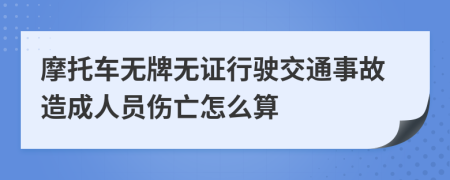 摩托车无牌无证行驶交通事故造成人员伤亡怎么算