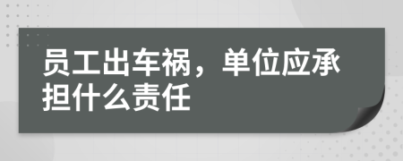 员工出车祸，单位应承担什么责任