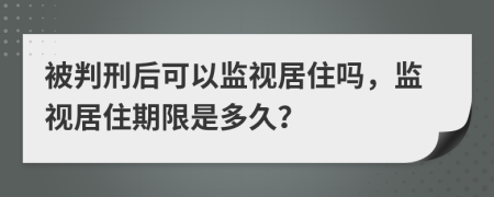 被判刑后可以监视居住吗，监视居住期限是多久？