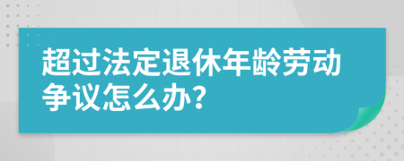 超过法定退休年龄劳动争议怎么办？