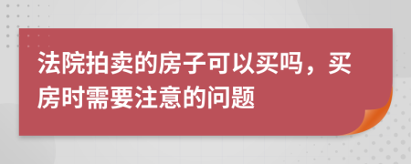 法院拍卖的房子可以买吗，买房时需要注意的问题