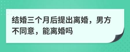 结婚三个月后提出离婚，男方不同意，能离婚吗