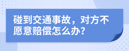 碰到交通事故，对方不愿意赔偿怎么办？