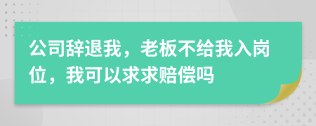 公司辞退我，老板不给我入岗位，我可以求求赔偿吗