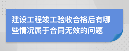 建设工程竣工验收合格后有哪些情况属于合同无效的问题