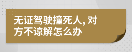 无证驾驶撞死人, 对方不谅解怎么办