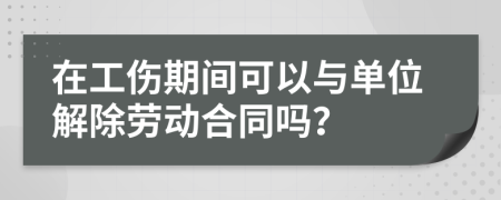 在工伤期间可以与单位解除劳动合同吗？