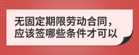 无固定期限劳动合同，应该签哪些条件才可以