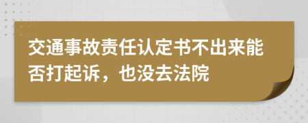 交通事故责任认定书不出来能否打起诉，也没去法院