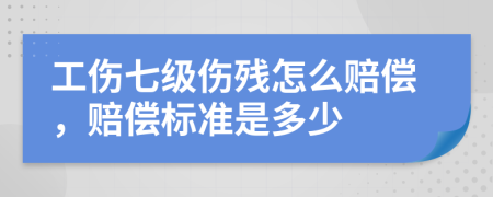 工伤七级伤残怎么赔偿，赔偿标准是多少