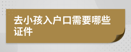 去小孩入户口需要哪些证件