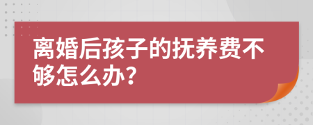 离婚后孩子的抚养费不够怎么办？