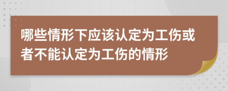 哪些情形下应该认定为工伤或者不能认定为工伤的情形