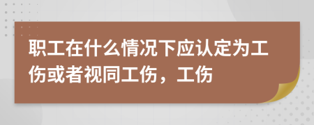 职工在什么情况下应认定为工伤或者视同工伤，工伤