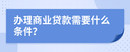 办理商业贷款需要什么条件？