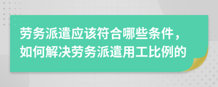 劳务派遣应该符合哪些条件，如何解决劳务派遣用工比例的