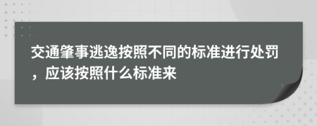 交通肇事逃逸按照不同的标准进行处罚，应该按照什么标准来