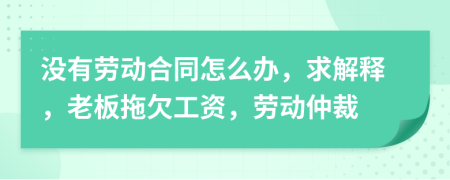 没有劳动合同怎么办，求解释，老板拖欠工资，劳动仲裁